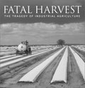 Fatal Harvest: The Tragedy Of Industrial Agriculture Fatal Harvest: The Tragedy Of Industrial Agriculture