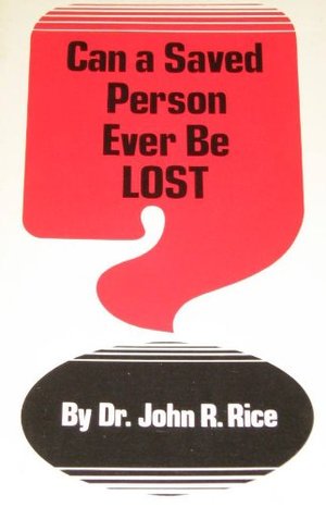 Can a Saved Person Ever Be Lost ??????????? By John R. Rice Can a Saved Person Ever Be Lost ??????????? By John R. Rice