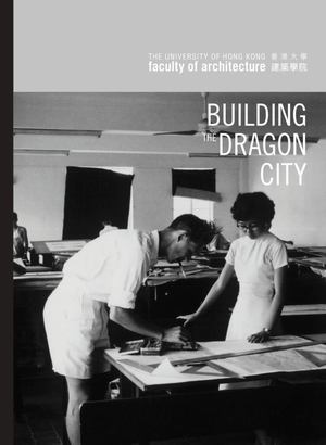 Building the Dragon City: History of the Faculty of Architecture at the University of Hong Kong Building the Dragon City: History of the Faculty of Architecture at the University of Hong Kong