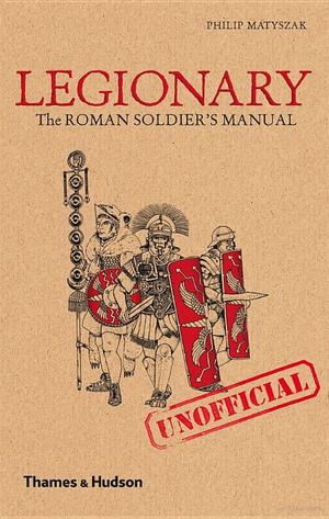 Legionary: The Roman Soldier's (Unofficial) Manual Legionary: The Roman Soldier's (Unofficial) Manual