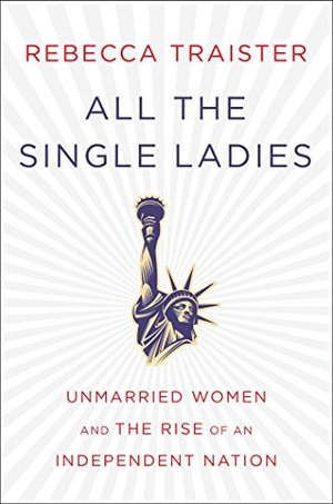 All the Single Ladies: Unmarried Women and the Rise of an Independent Nation All the Single Ladies: Unmarried Women and the Rise of an Independent Nation