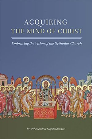 Acquiring the Mind of Christ: Embracing the Vision of the Orthodox Church Acquiring the Mind of Christ: Embracing the Vision of the Orthodox Church