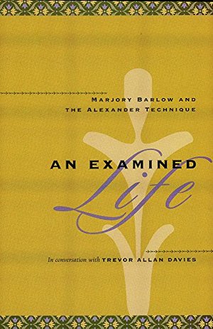 Examined Life: Marjory Barlow and the Alexander Technique, An Examined Life: Marjory Barlow and the Alexander Technique, An