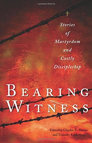 Bearing Witness: Stories of Martyrdom and Costly Discipleship Bearing Witness: Stories of Martyrdom and Costly Discipleship