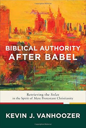 Biblical Authority after Babel: Retrieving the Solas in the Spirit of Mere Protestant Christianity Biblical Authority after Babel: Retrieving the Solas in the Spirit of Mere Protestant Christianity
