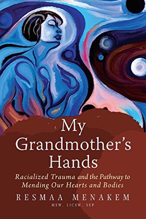 My Grandmother's Hands: Racialized Trauma and the Pathway to Mending Our Hearts and Bodies My Grandmother's Hands: Racialized Trauma and the Pathway to Mending Our Hearts and Bodies