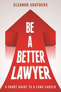 Be a Better Lawyer: A Short Guide to a Long Career Be a Better Lawyer: A Short Guide to a Long Career
