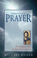 Beginner's Guide to Prayer: The Orthodox Way to Draw Closer to God, A Beginner's Guide to Prayer: The Orthodox Way to Draw Closer to God, A