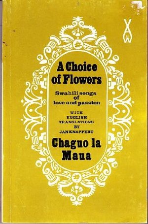 Choice of Flowers. Chaguo LA Maua: An Anthology of Swahili Love Poetry, A Choice of Flowers. Chaguo LA Maua: An Anthology of Swahili Love Poetry, A