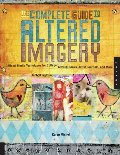 Complete Guide to Altered Imagery : Mixed-Media Techniques for Collage, Altered Books, Artist Journals, and More, The Complete Guide to Altered Imagery : Mixed-Media Techniques for Collage, Altered Books, Artist Journals, and More, The