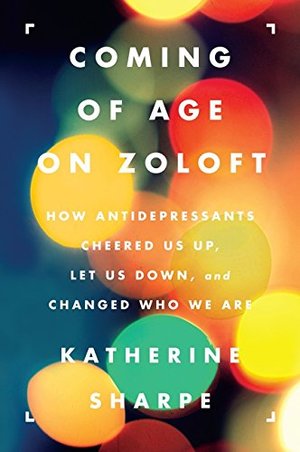 Coming of Age on Zoloft: How Antidepressants Cheered Us Up, Let Us Down, and Changed Who We Are Coming of Age on Zoloft: How Antidepressants Cheered Us Up, Let Us Down, and Changed Who We Are
