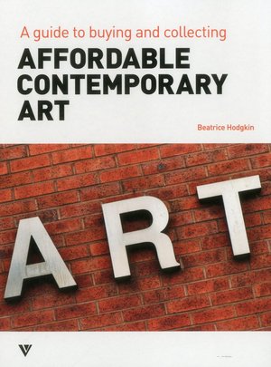 Affordable Contemporary Art: A Guide to Buying and Collecting Affordable Contemporary Art: A Guide to Buying and Collecting