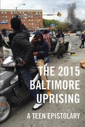 2015 Baltimore Uprising: A Teen Epistolary, The 2015 Baltimore Uprising: A Teen Epistolary, The