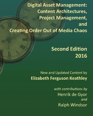 Digital Asset Management: Content Architectures, Project Management, and Creating Order Out of Media Chaos: Second Edition Digital Asset Management: Content Architectures, Project Management, and Creating Order Out of Media Chaos: Second Edition