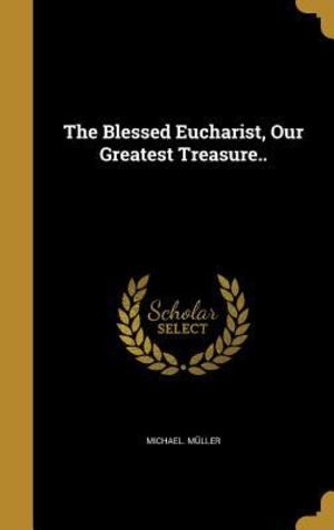 Blessed Eucharist, Our Greatest Treasure. ., The Blessed Eucharist, Our Greatest Treasure. ., The