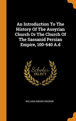 Introduction to the History of the Assyrian Church or the Church of the Sassanid Persian Empire, 100-640 A.D Introduction to the History of the Assyrian Church or the Church of the Sassanid Persian Empire, 100-640 A.D