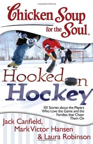 Chicken Soup for the Soul: Hooked on Hockey: 101 Stories about the Players Who Love the Game and the Families that Cheer Them On Chicken Soup for the Soul: Hooked on Hockey: 101 Stories about the Players Who Love the Game and the Families that Cheer Them On