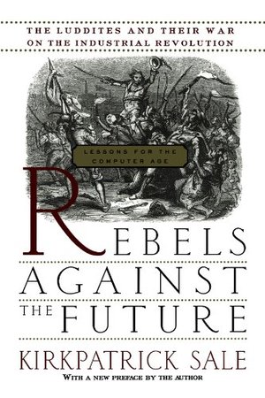 Rebels Against The Future: The Luddites And Their War On The Industrial Revolution: Lessons For The Computer Age Rebels Against The Future: The Luddites And Their War On The Industrial Revolution: Lessons For The Computer Age