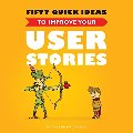 Fifty Quick Ideas to Improve Your User Stories Fifty Quick Ideas to Improve Your User Stories