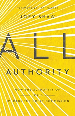 All Authority: How the Authority of Christ Upholds the Great Commission All Authority: How the Authority of Christ Upholds the Great Commission