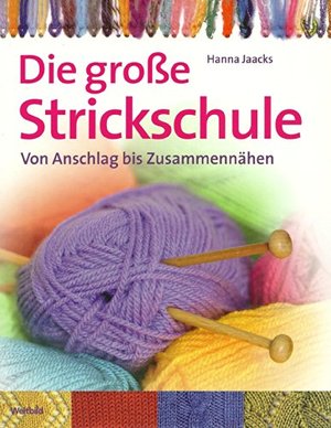 Die große Strickschule - Von Anschlag bis Zusammennähen Die große Strickschule - Von Anschlag bis Zusammennähen