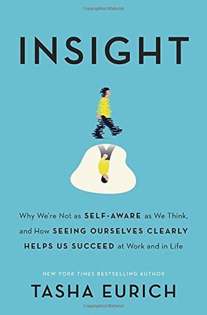 Insight: Why We're Not as Self-Aware as We Think, and How Seeing Ourselves Clearly Helps Us Succeed at Work and in Life Insight: Why We're Not as Self-Aware as We Think, and How Seeing Ourselves Clearly Helps Us Succeed at Work and in Life