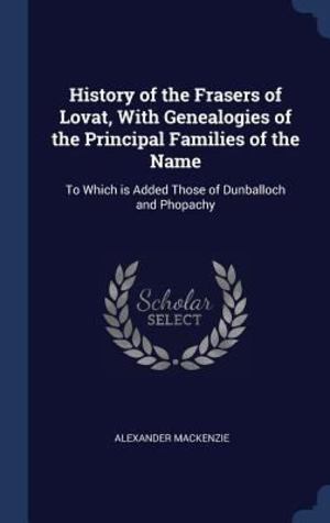 History of the Frasers of Lovat, with Genealogies of the Principal Families of the Name History of the Frasers of Lovat, with Genealogies of the Principal Families of the Name