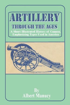 Artillery Through the Ages: A Short Illustrated History of Cannon, Emphasizing Types Used in America Artillery Through the Ages: A Short Illustrated History of Cannon, Emphasizing Types Used in America