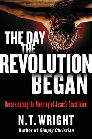 Day the Revolution Began: Reconsidering the Meaning of Jesus's Crucifixion, The Day the Revolution Began: Reconsidering the Meaning of Jesus's Crucifixion, The