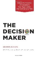Decision Maker: Unlock the Potential of Everyone in Your Organization, One Decision at a Time, The Decision Maker: Unlock the Potential of Everyone in Your Organization, One Decision at a Time, The