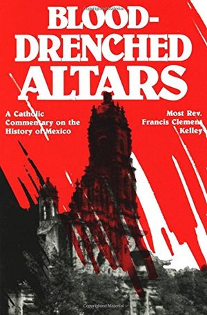Blood-Drenched Altars: A Catholic Commentary on the History of Mexico Blood-Drenched Altars: A Catholic Commentary on the History of Mexico