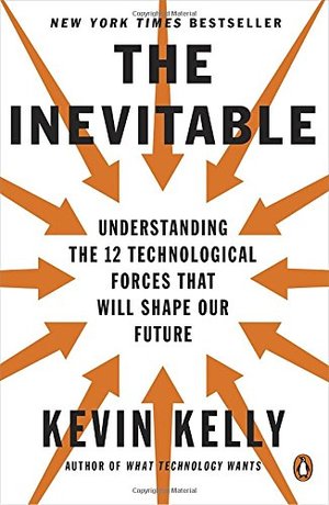 Inevitable: Understanding the 12 Technological Forces That Will Shape Our Future, The Inevitable: Understanding the 12 Technological Forces That Will Shape Our Future, The
