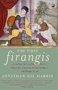 First Firangis: Remarkable Stories of Heroes, Healers, Charlatans, Courtesans & Other Foreigners Who Became India, The First Firangis: Remarkable Stories of Heroes, Healers, Charlatans, Courtesans & Other Foreigners Who Became India, The
