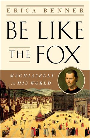 Be Like the Fox: Machiavelli In His World Be Like the Fox: Machiavelli In His World