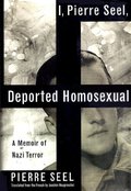 I, Pierre Seel, Deported Homosexual: A Memoir of Nazi Terror I, Pierre Seel, Deported Homosexual: A Memoir of Nazi Terror
