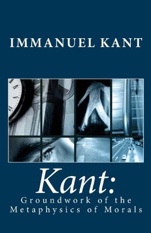 Kant: Groundwork of the Metaphysics of Morals Kant: Groundwork of the Metaphysics of Morals