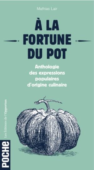 la fortune du pot : Anthologie des expressions populaires d'origine culinaire, A la fortune du pot : Anthologie des expressions populaires d'origine culinaire, A