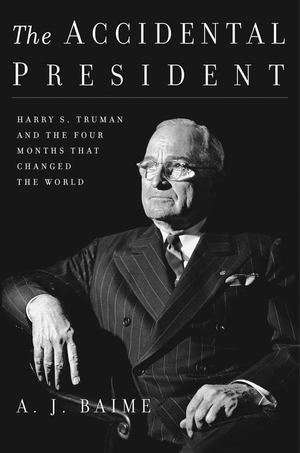 Accidental President: Harry S. Truman and the Four Months That Changed the World, The Accidental President: Harry S. Truman and the Four Months That Changed the World, The