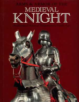 Arms and Armor of the Medieval Knight: An Illustrated History of Weaponry in the Middle Ages Arms and Armor of the Medieval Knight: An Illustrated History of Weaponry in the Middle Ages