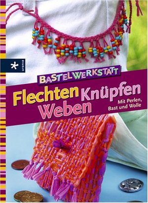 Bastelwerkstatt Flechten Knüpfen Weben: Mit Perlen, Bast und Wolle Bastelwerkstatt Flechten Knüpfen Weben: Mit Perlen, Bast und Wolle
