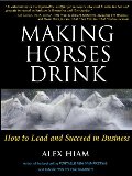 Making Horses Drink: How to Lead & Succeed in Business Making Horses Drink: How to Lead & Succeed in Business