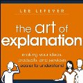Art of Explanation - Making Your Ideas, Products and Services Easier to Understand, The Art of Explanation - Making Your Ideas, Products and Services Easier to Understand, The