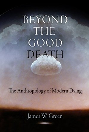 Beyond the Good Death: The Anthropology of Modern Dying Beyond the Good Death: The Anthropology of Modern Dying
