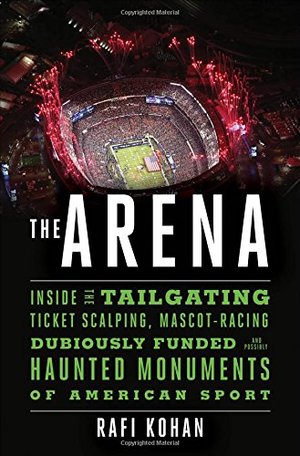 Arena: Inside the Tailgating, Ticket-Scalping, Mascot-Racing, Dubiously Funded, and Possibly Haunted Monuments of American Sport, The Arena: Inside the Tailgating, Ticket-Scalping, Mascot-Racing, Dubiously Funded, and Possibly Haunted Monuments of American Sport, The