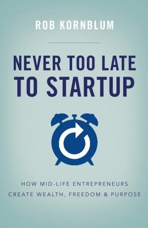 Never Too Late to Startup: How Mid-Life Entrepreneurs Create Wealth, Freedom, & Purpose Never Too Late to Startup: How Mid-Life Entrepreneurs Create Wealth, Freedom, & Purpose