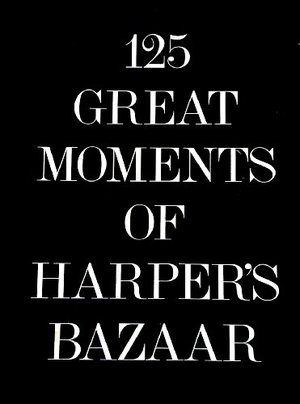 125 Great Moments of Harper's Bazaar: A Commemorative Collection of Outstanding Photographs, Illustrations, and Texts That Have Appeared in Harper's B 125 Great Moments of Harper's Bazaar: A Commemorative Collection of Outstanding Photographs, Illustrations, and Texts That Have Appeared in Harper's B