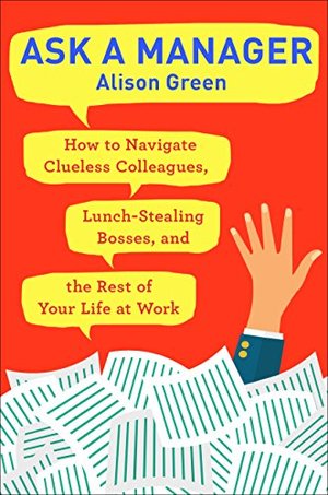 Ask a Manager: How to Navigate Clueless Colleagues, Lunch-Stealing Bosses, and the Rest of Your Life at Work Ask a Manager: How to Navigate Clueless Colleagues, Lunch-Stealing Bosses, and the Rest of Your Life at Work