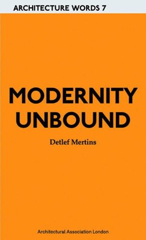 ARCHITECTURE WORDS 7: Modernity Unbound ARCHITECTURE WORDS 7: Modernity Unbound