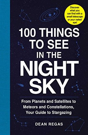 100 Things to See in the Night Sky: From Planets and Satellites to Meteors and Constellations, Your Guide to Stargazing 100 Things to See in the Night Sky: From Planets and Satellites to Meteors and Constellations, Your Guide to Stargazing