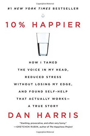 10% Happier: How I Tamed the Voice in My Head, Reduced Stress Without Losing My Edge, and Found Self-Help That Actually Works--A True Story 10% Happier: How I Tamed the Voice in My Head, Reduced Stress Without Losing My Edge, and Found Self-Help That Actually Works--A True Story